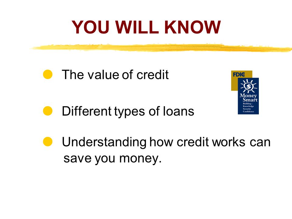 YOU WILL KNOW  The value of credit  Different types of loans