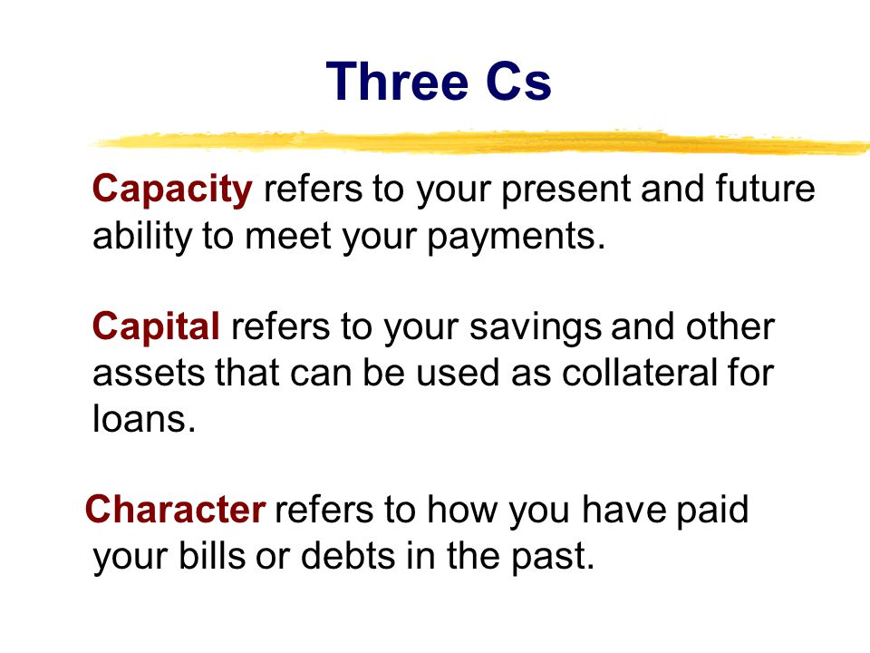 Three Cs Capacity refers to your present and future ability to meet your payments.