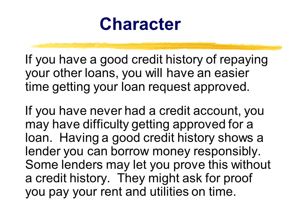 Character If you have a good credit history of repaying your other loans, you will have an easier time getting your loan request approved.