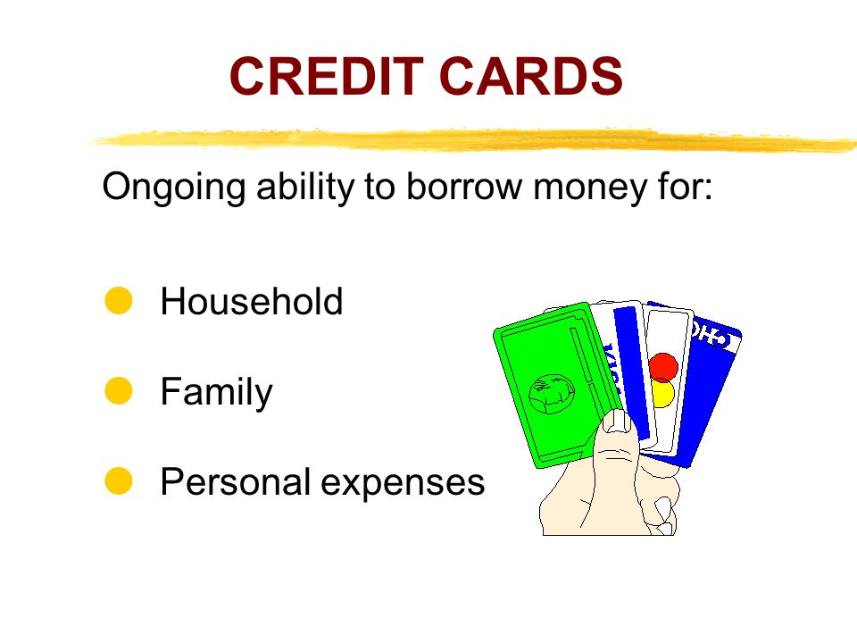 CREDIT CARDS Ongoing ability to borrow money for:  Household  Family