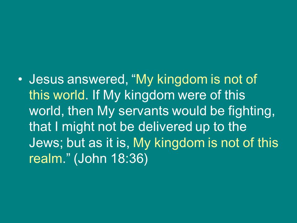 Jesus answered, My kingdom is not of this world