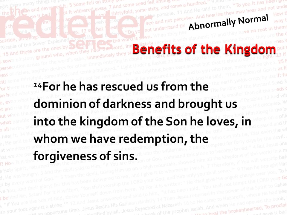 14For he has rescued us from the dominion of darkness and brought us into the kingdom of the Son he loves, in whom we have redemption, the forgiveness of sins.