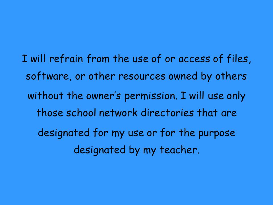 I will refrain from the use of or access of files, software, or other resources owned by others without the owner’s permission.