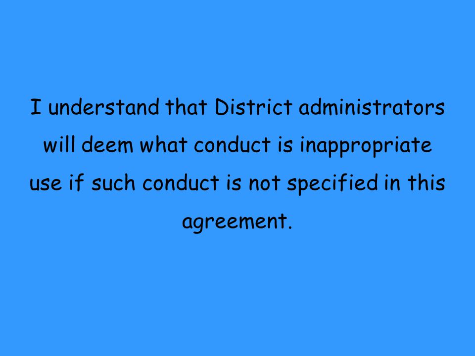 I understand that District administrators will deem what conduct is inappropriate use if such conduct is not specified in this agreement.