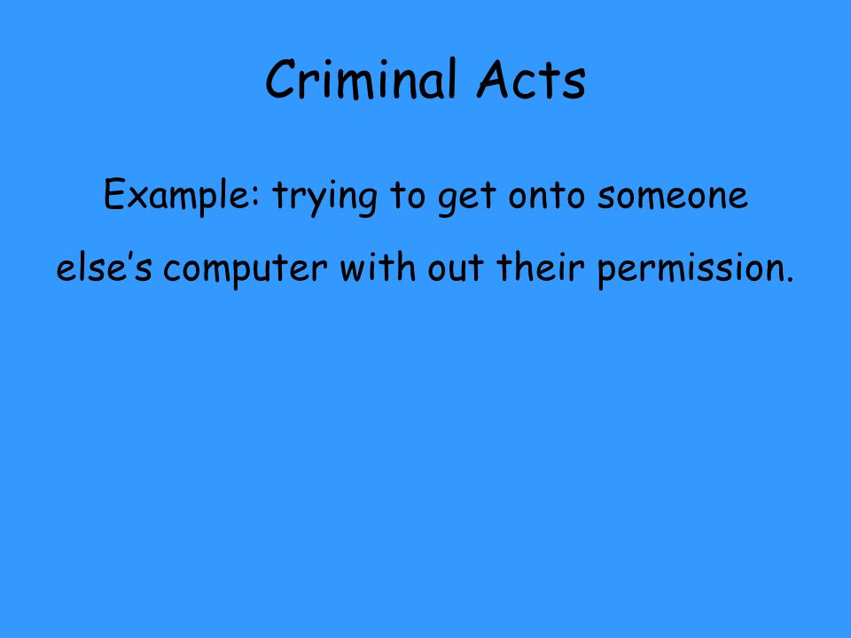 Criminal Acts Example: trying to get onto someone else’s computer with out their permission.