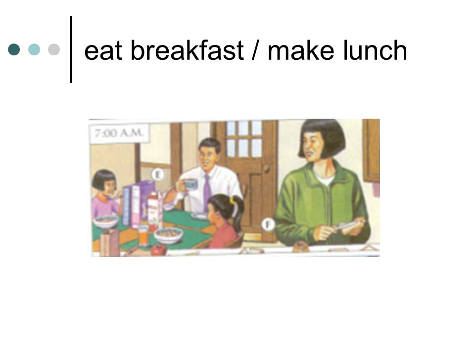 eat breakfast / make lunch