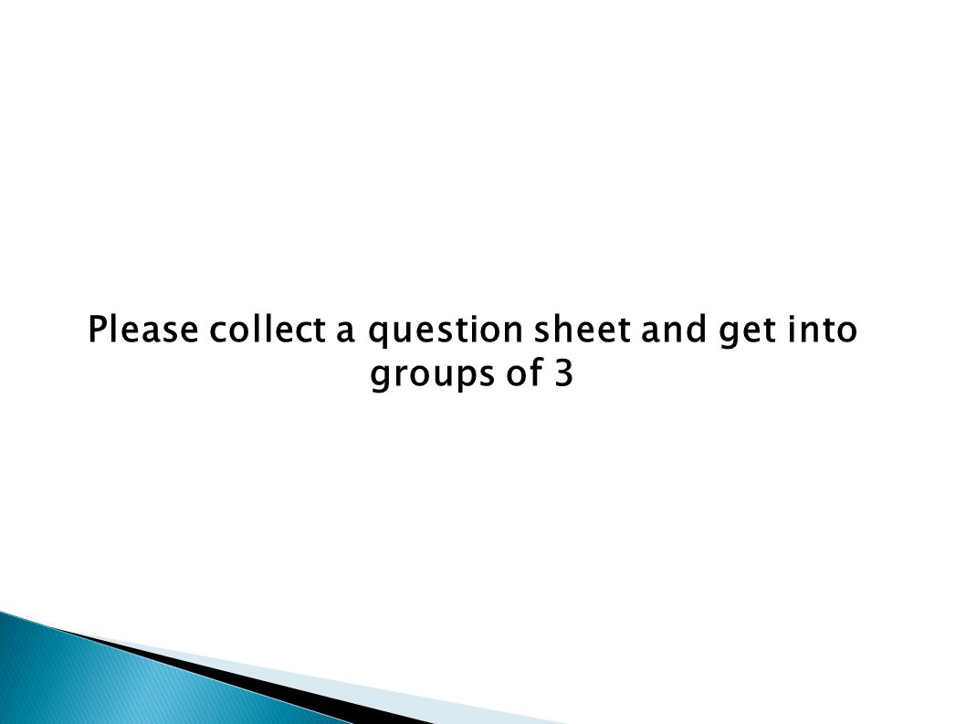Please collect a question sheet and get into groups of 3