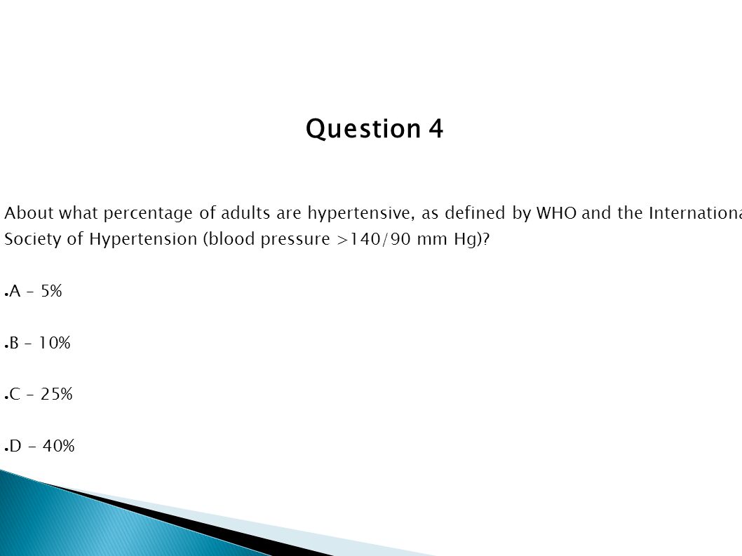 Question 4 About what percentage of adults are hypertensive, as defined by WHO and the International.