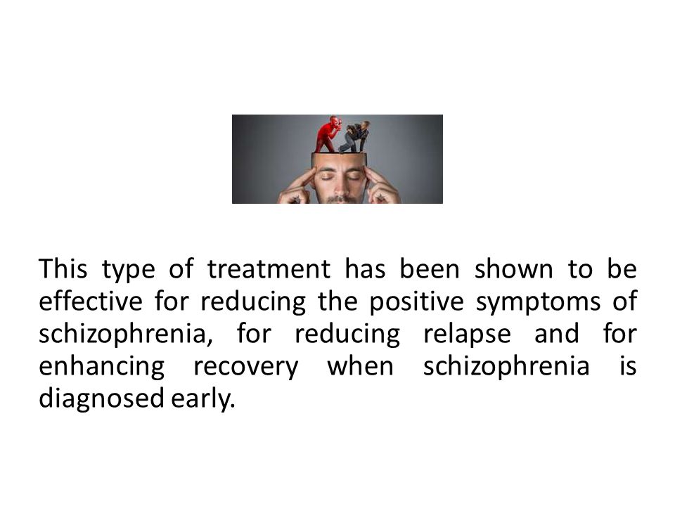 This type of treatment has been shown to be effective for reducing the positive symptoms of schizophrenia, for reducing relapse and for enhancing recovery when schizophrenia is diagnosed early.