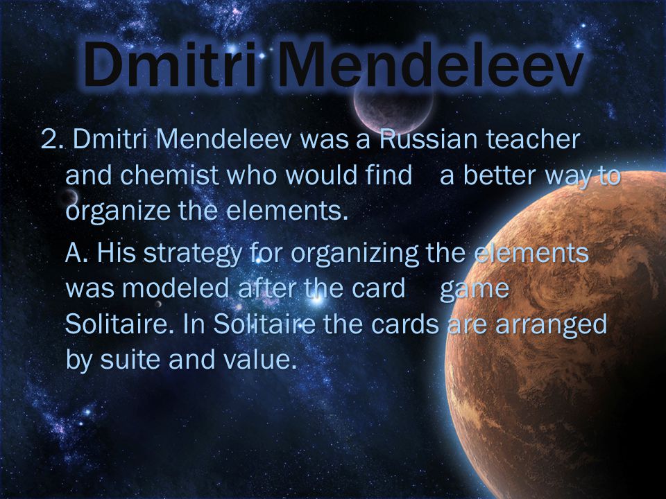 Dmitri Mendeleev 2. Dmitri Mendeleev was a Russian teacher and chemist who would find a better way to organize the elements.
