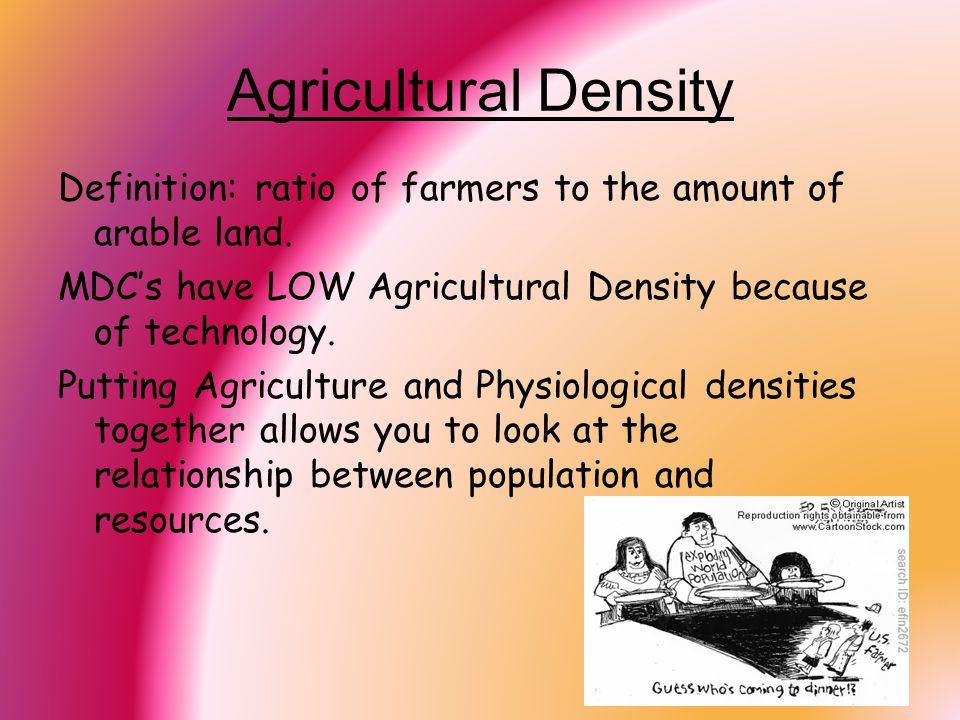Agricultural Density Definition: ratio of farmers to the amount of arable land. MDC’s have LOW Agricultural Density because of technology.