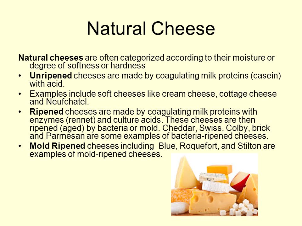 Natural Cheese Natural cheeses are often categorized according to their moisture or degree of softness or hardness.