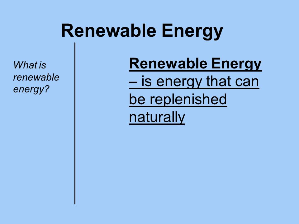 Renewable Energy Renewable Energy – is energy that can be replenished naturally.
