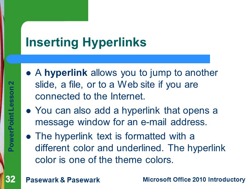 Inserting Hyperlinks A hyperlink allows you to jump to another slide, a file, or to a Web site if you are connected to the Internet.
