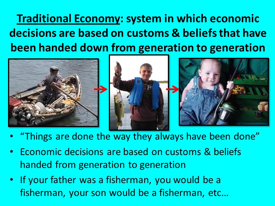 Traditional Economy: system in which economic decisions are based on customs & beliefs that have been handed down from generation to generation