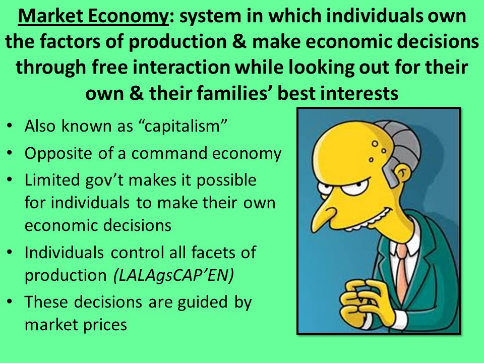 Market Economy: system in which individuals own the factors of production & make economic decisions through free interaction while looking out for their own & their families’ best interests