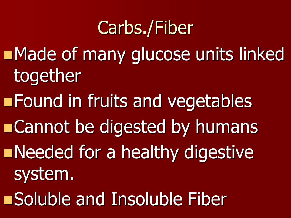 Carbs./Fiber Made of many glucose units linked together. Found in fruits and vegetables. Cannot be digested by humans.