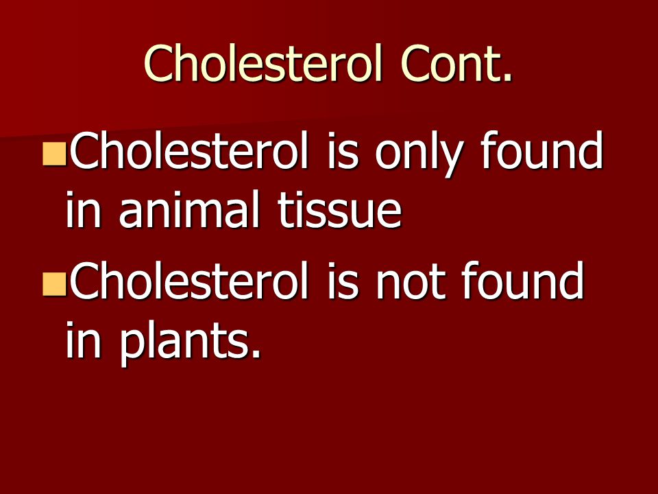 Cholesterol Cont. Cholesterol is only found in animal tissue Cholesterol is not found in plants.