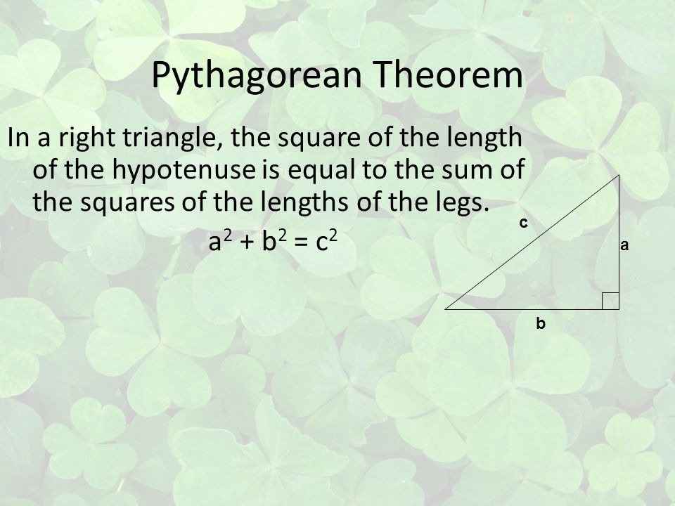 Pythagorean Theorem In a right triangle, the square of the length of the hypotenuse is equal to the sum of the squares of the lengths of the legs.