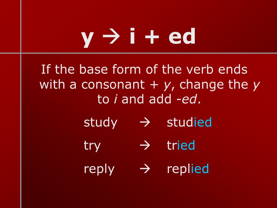 y  i + ed If the base form of the verb ends with a consonant + y, change the y to i and add -ed. study  studied.