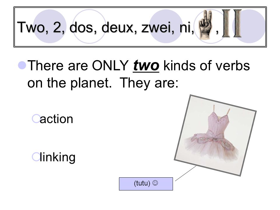 Two, 2, dos, deux, zwei, ni, , There are ONLY two kinds of verbs on the planet. They are: action.