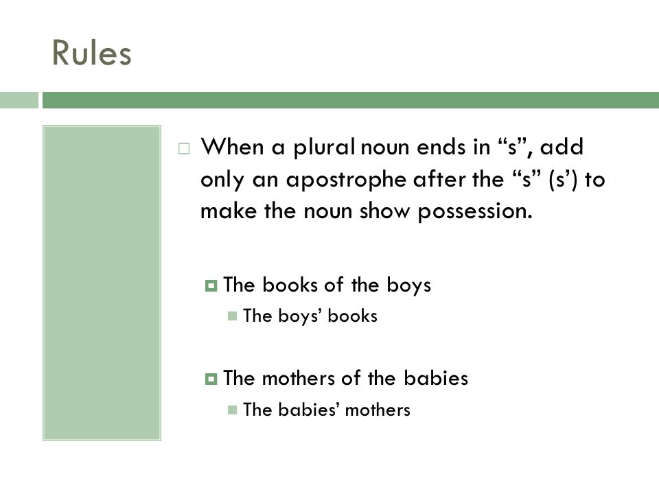 Rules When a plural noun ends in s , add only an apostrophe after the s (s’) to make the noun show possession.