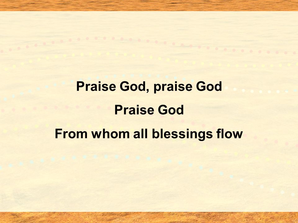 Praise God, praise God Praise God From whom all blessings flow