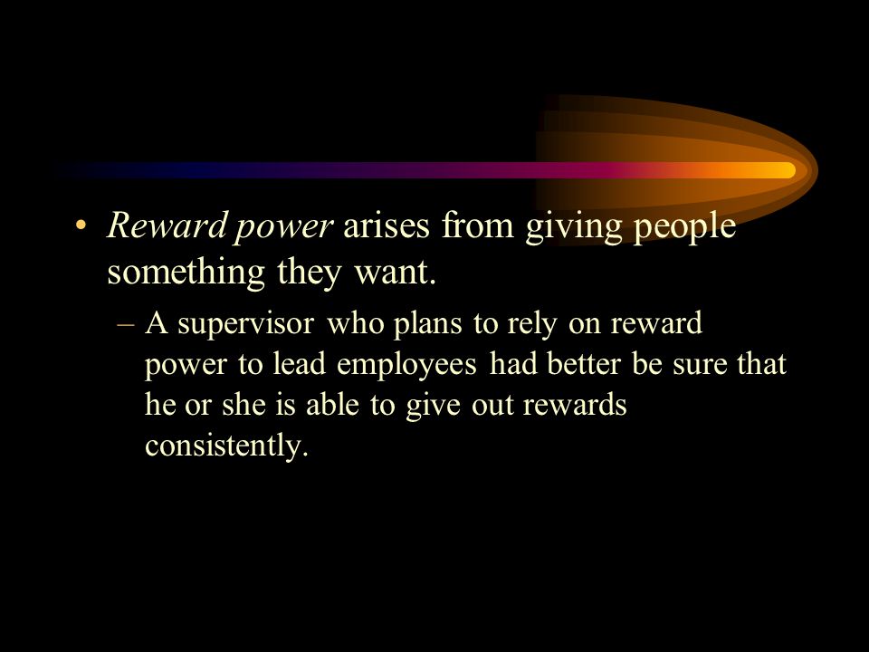 Reward power arises from giving people something they want.
