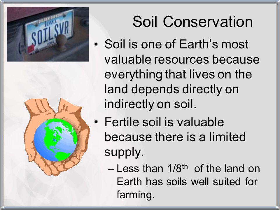 Soil Conservation Soil is one of Earth’s most valuable resources because everything that lives on the land depends directly on indirectly on soil.