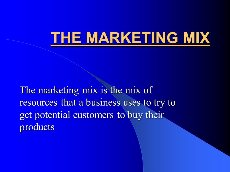 THE MARKETING MIX The marketing mix is the mix of resources that a business uses to try to get potential customers to buy their products.