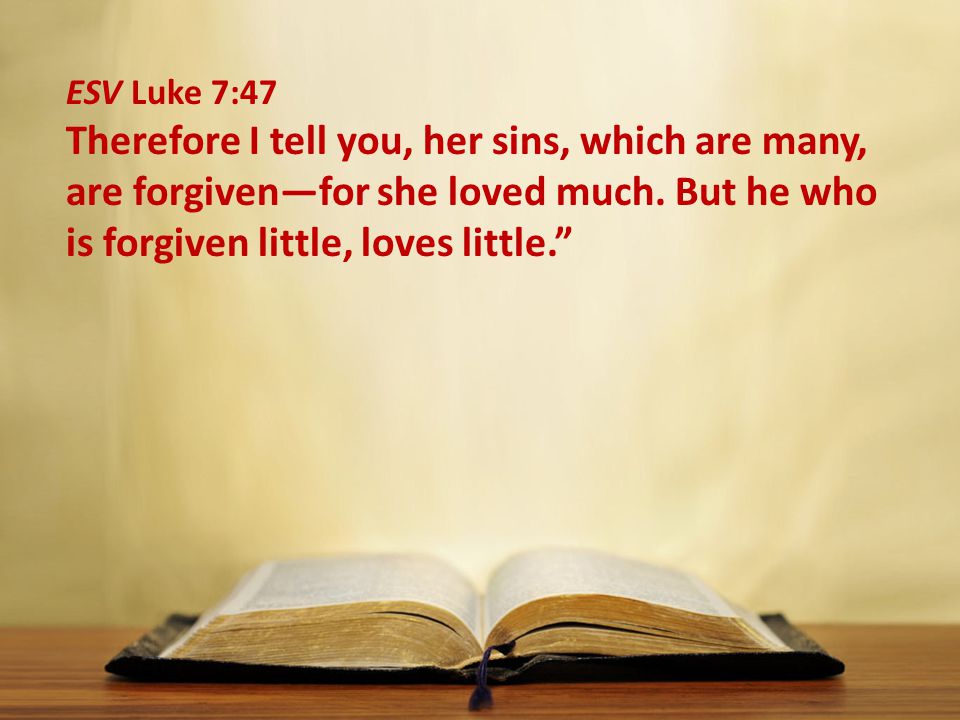 ESV Luke 7:47 Therefore I tell you, her sins, which are many, are forgiven—for she loved much.
