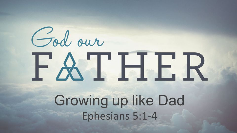 Growing up like Dad Ephesians 5:1-4