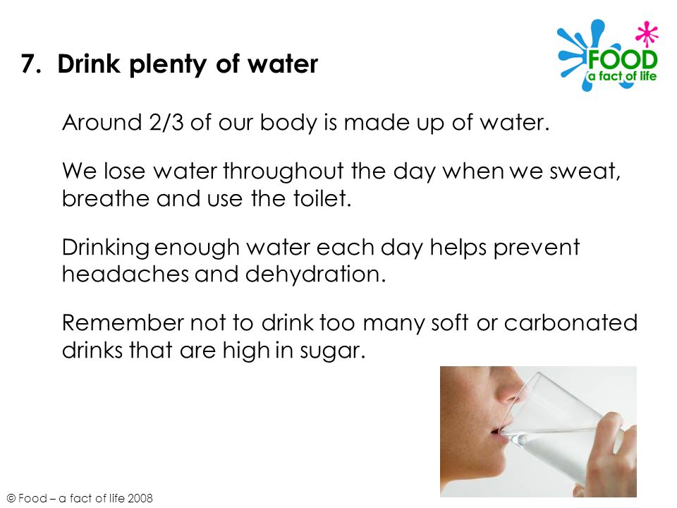 7. Drink plenty of water Around 2/3 of our body is made up of water.