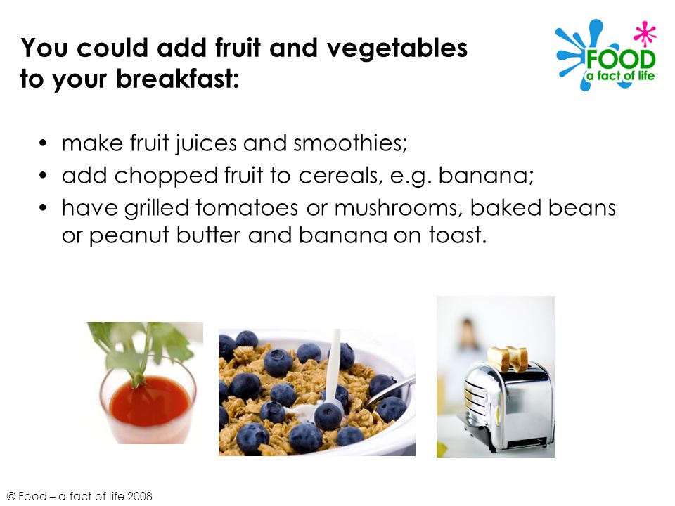 You could add fruit and vegetables to your breakfast:
