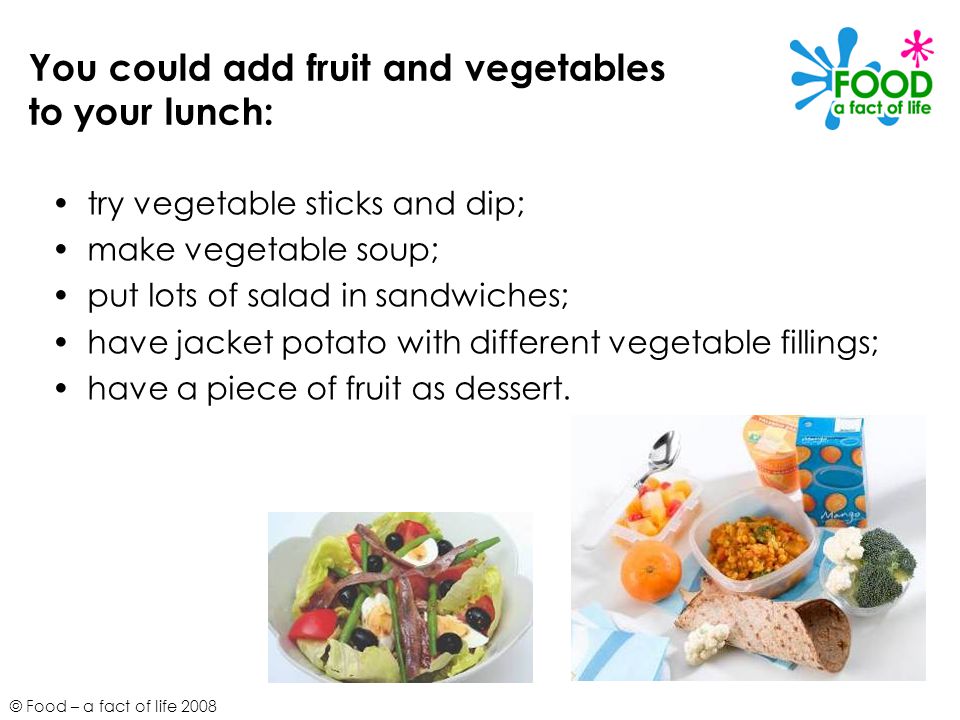 You could add fruit and vegetables to your lunch: