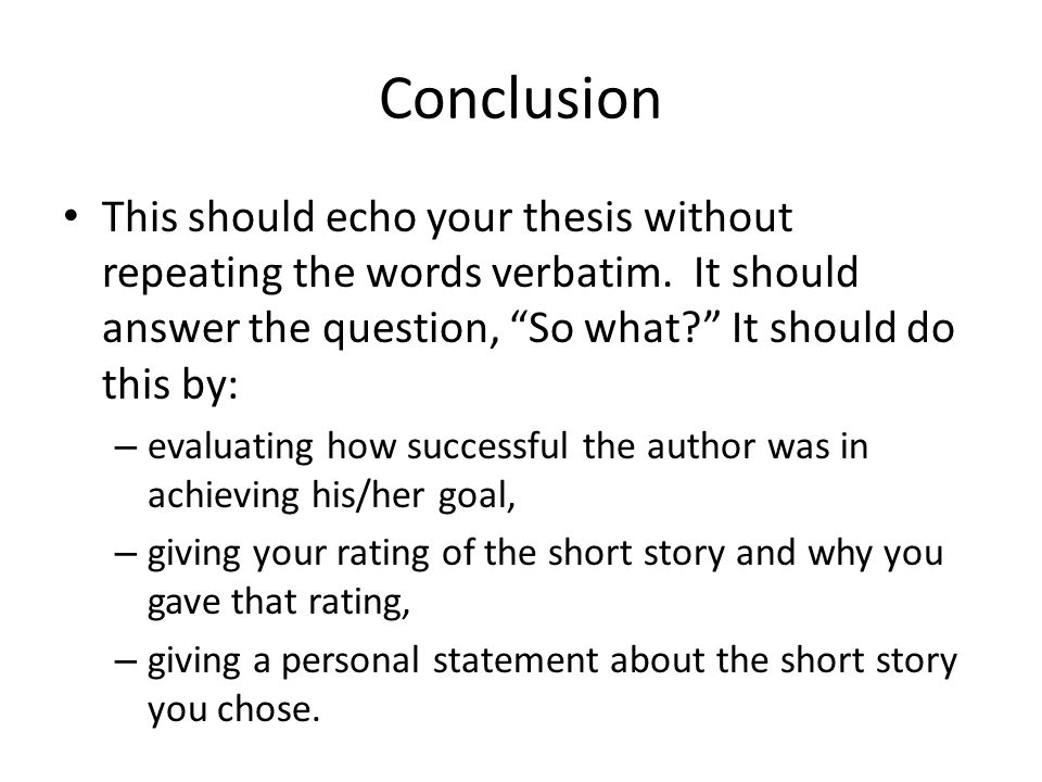 Conclusion This should echo your thesis without repeating the words verbatim. It should answer the question, So what It should do this by: