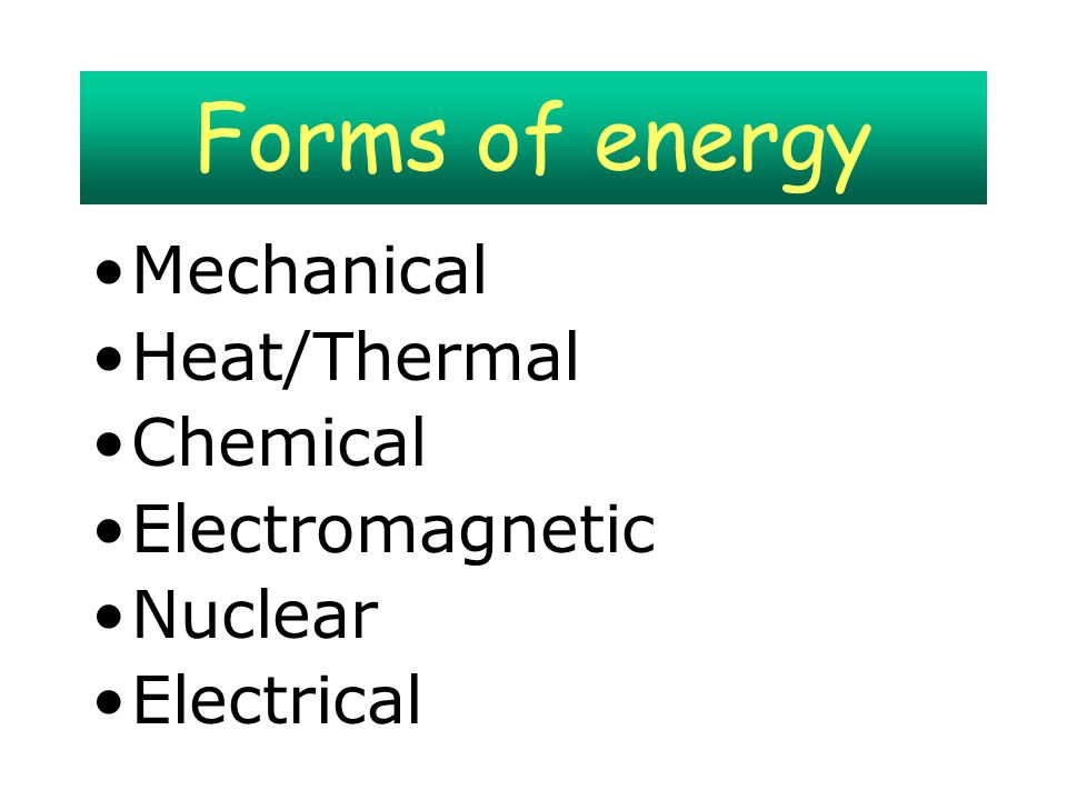 Forms of energy Mechanical Heat/Thermal Chemical Electromagnetic