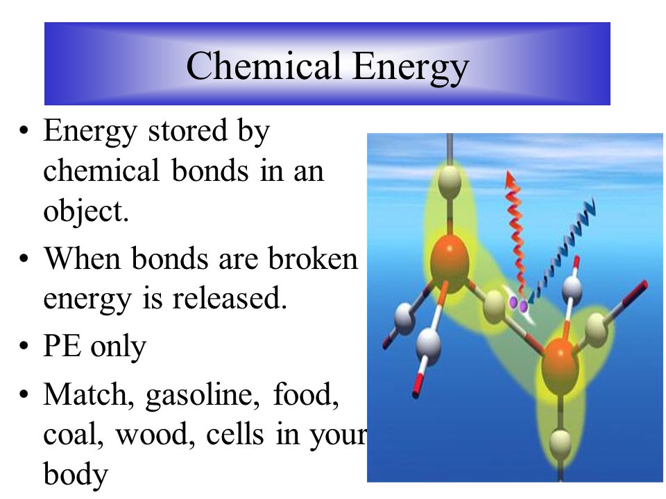 Chemical Energy Energy stored by chemical bonds in an object.