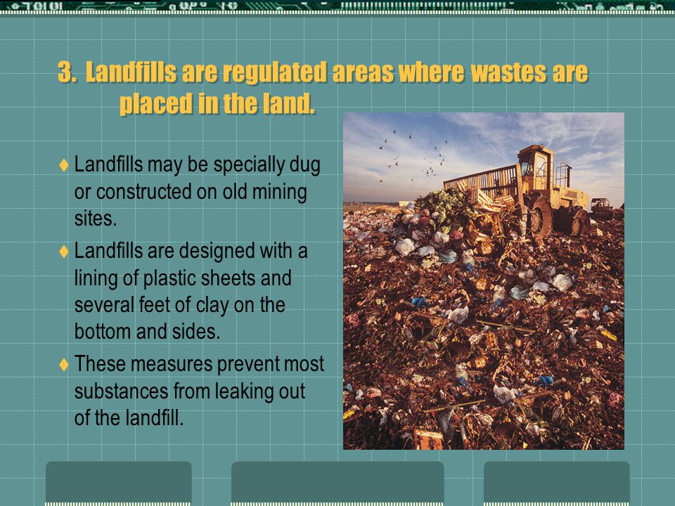 3. Landfills are regulated areas where wastes are placed in the land.
