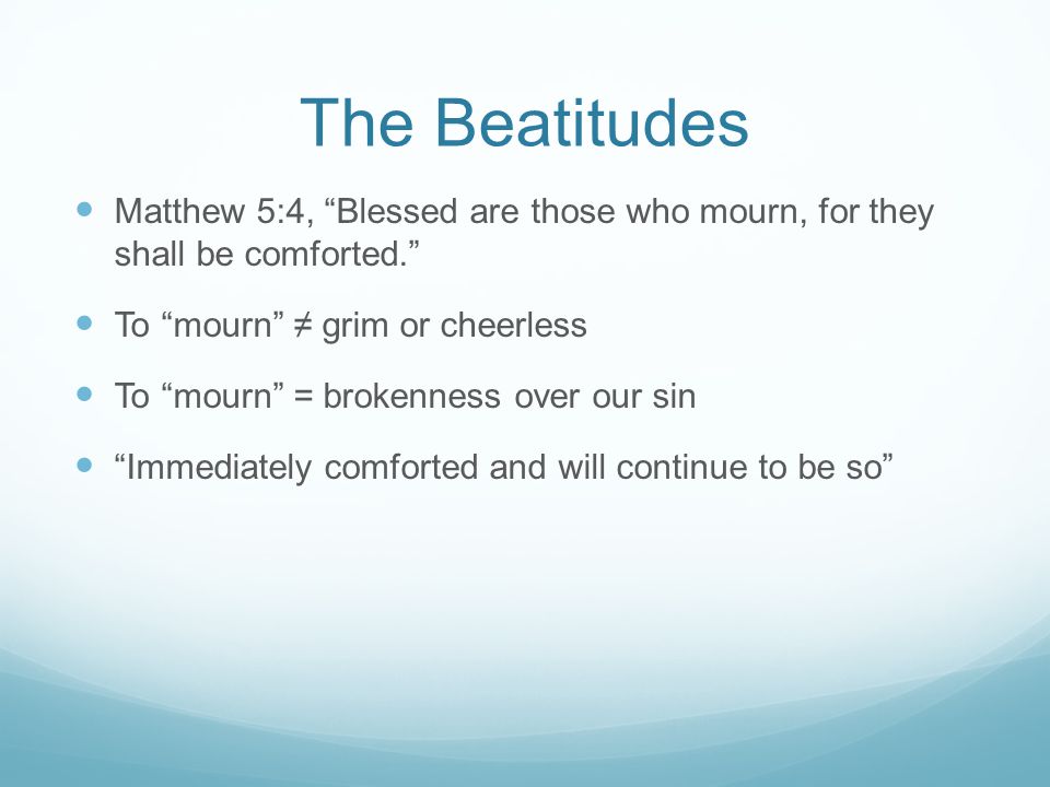 The Beatitudes Matthew 5:4, Blessed are those who mourn, for they shall be comforted. To mourn ≠ grim or cheerless.