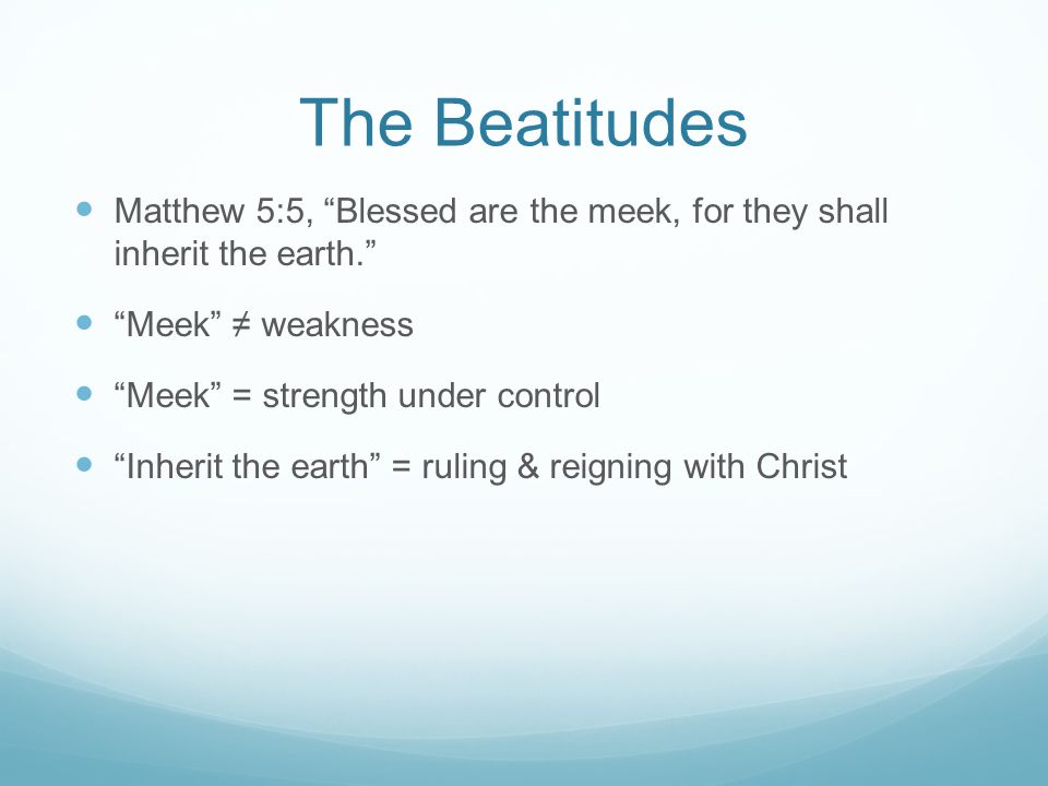 The Beatitudes Matthew 5:5, Blessed are the meek, for they shall inherit the earth. Meek ≠ weakness.