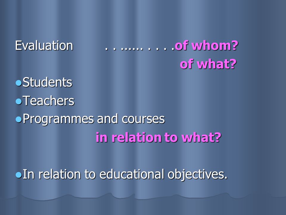 Evaluation of whom of what Students. Teachers. Programmes and courses. in relation to what