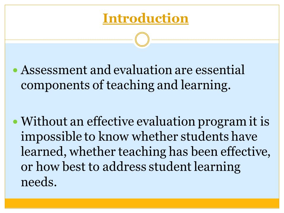 Introduction Assessment and evaluation are essential components of teaching and learning.