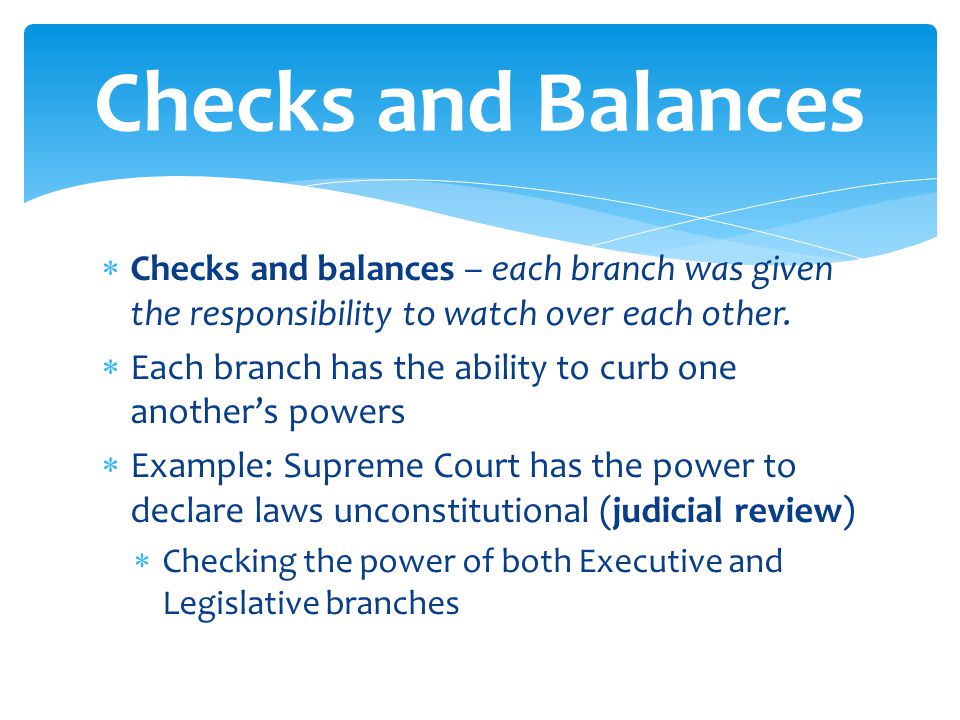 Checks and Balances Checks and balances – each branch was given the responsibility to watch over each other.
