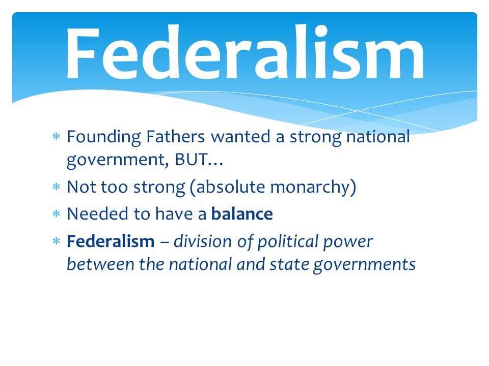 Federalism Founding Fathers wanted a strong national government, BUT…