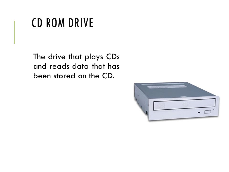 CD Rom Drive The drive that plays CDs and reads data that has been stored on the CD.
