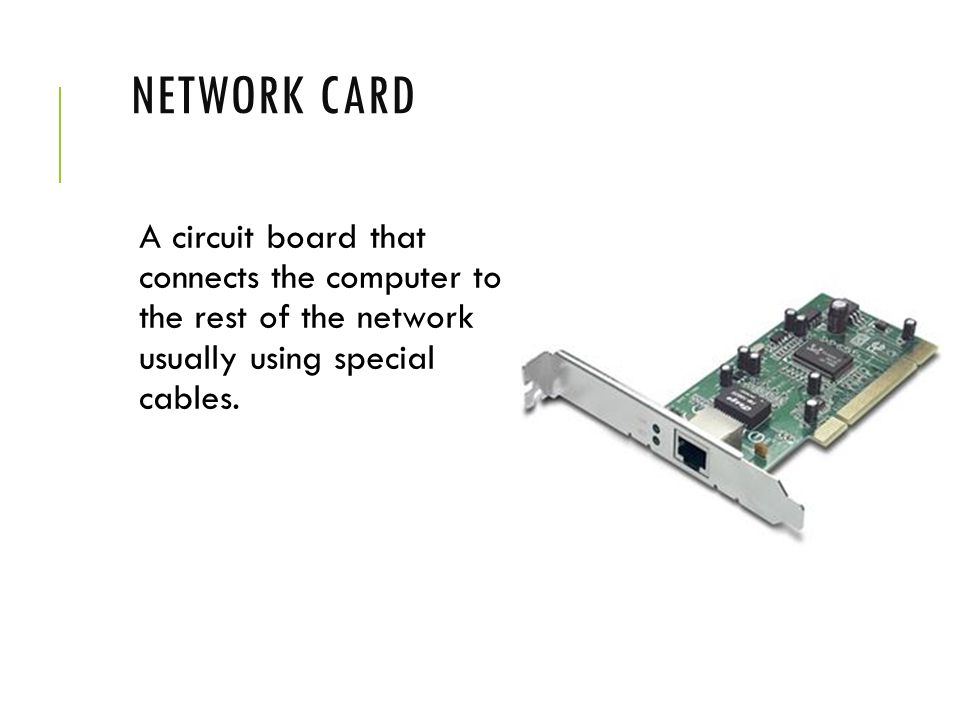 Network Card A circuit board that connects the computer to the rest of the network usually using special cables.
