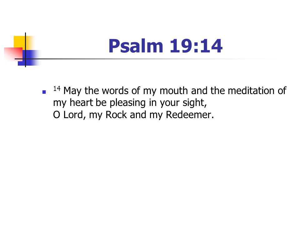 Psalm 19:14 14 May the words of my mouth and the meditation of my heart be pleasing in your sight, O Lord, my Rock and my Redeemer.