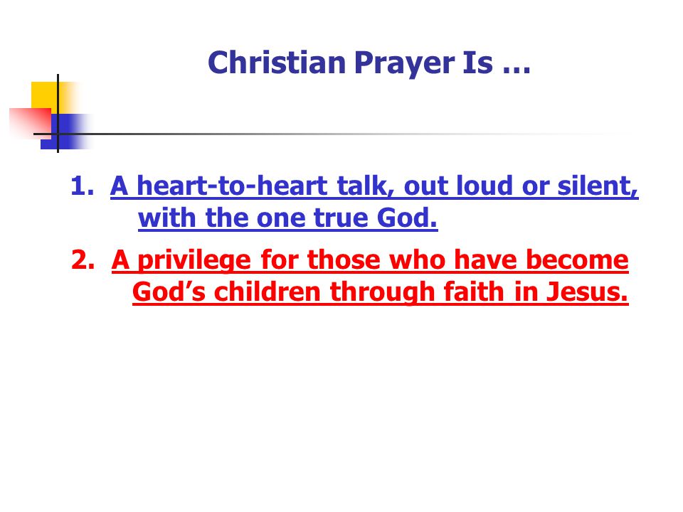 Christian Prayer Is … 1. A heart-to-heart talk, out loud or silent, with the one true God.