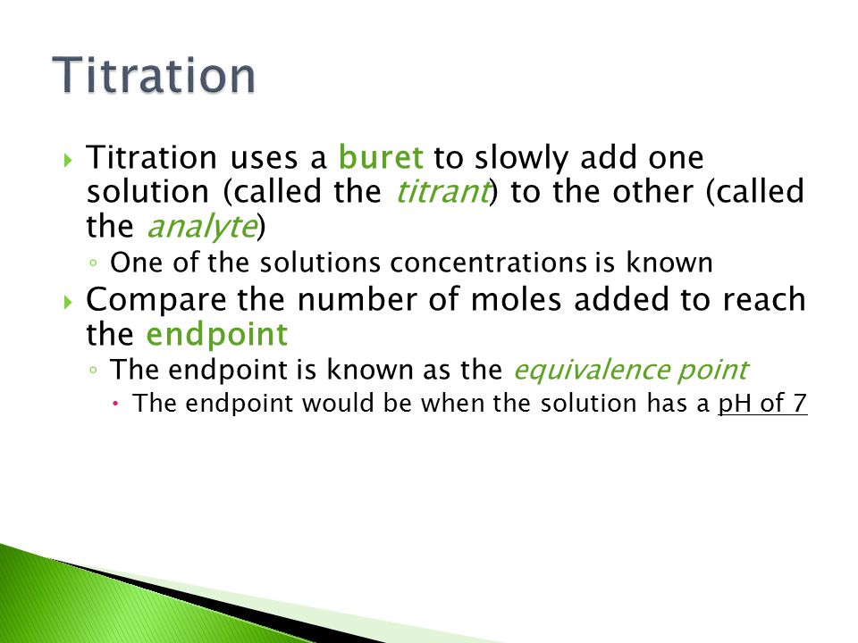 Titration Titration uses a buret to slowly add one solution (called the titrant) to the other (called the analyte)